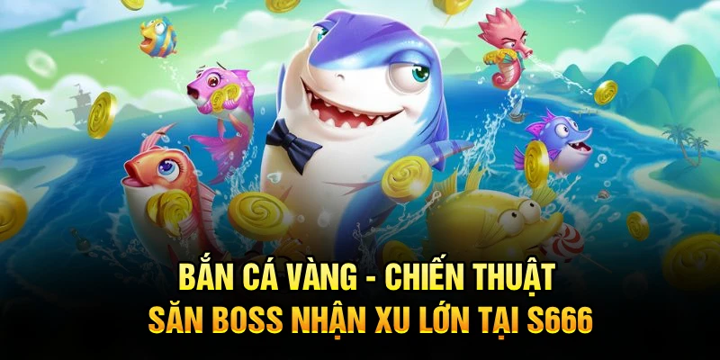 Bắn Cá Vàng - Chiến Thuật Săn Boss Nhận Xu Lớn Tại S666