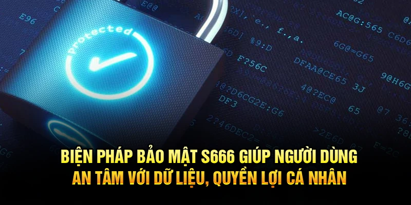 Biện pháp bảo mật S666 giúp người dùng an tâm với dữ liệu, quyền lợi cá nhân