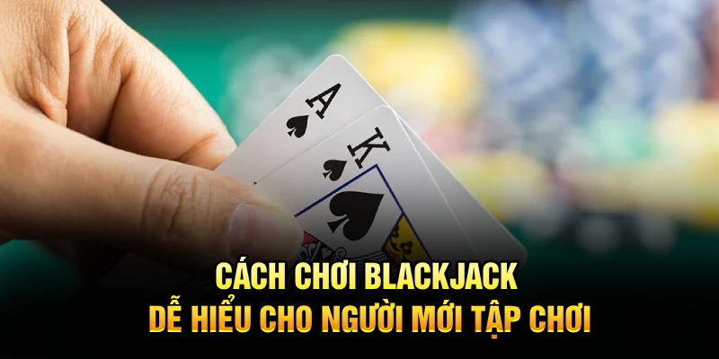 Cách chơi blackjack dễ hiểu cho người mới tập chơi