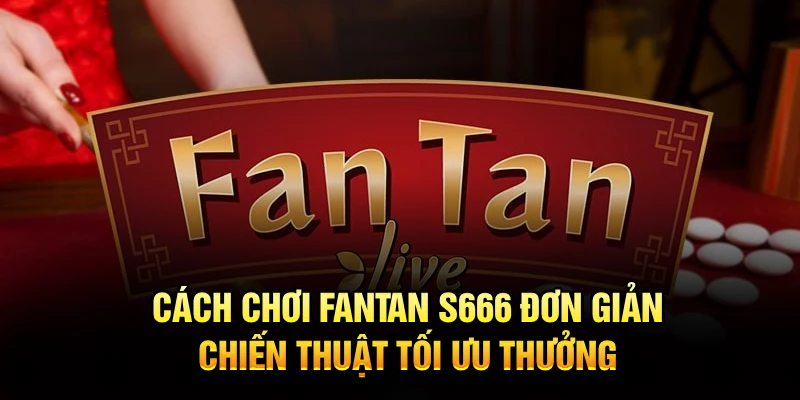 Cách Chơi Fantan S666 Đơn Giản, Chiến Thuật Tối Ưu Thưởng