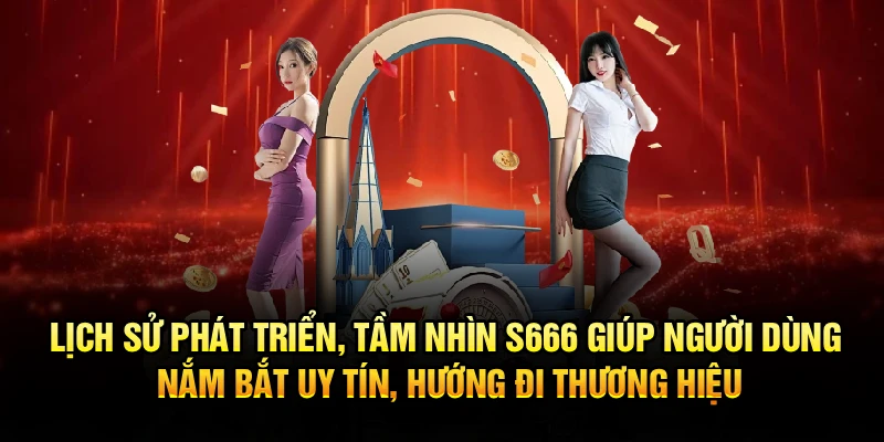Lịch sử phát triển, tầm nhìn S666 giúp người dùng nắm bắt uy tín, hướng đi thương hiệu