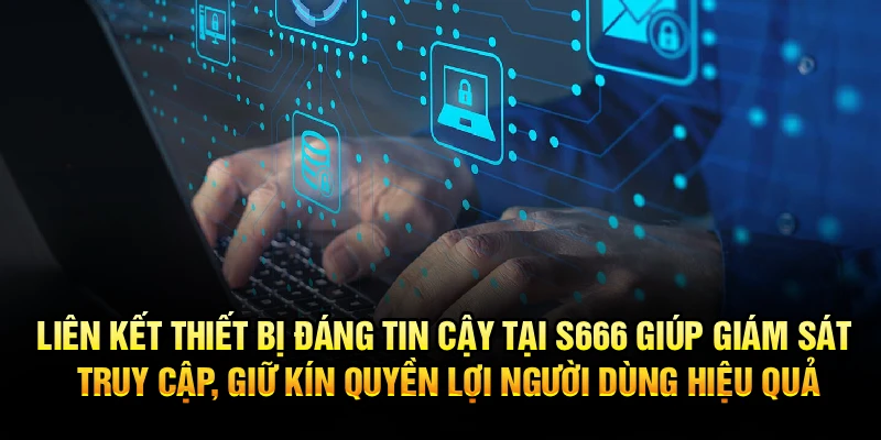 Liên kết thiết bị đáng tin cậy tại S666 giúp giám sát truy cập, giữ kín quyền lợi người dùng hiệu quả