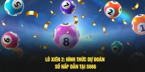 Lô Xiên 2: Hình Thức Dự Đoán Số Hấp Dẫn Tại S666