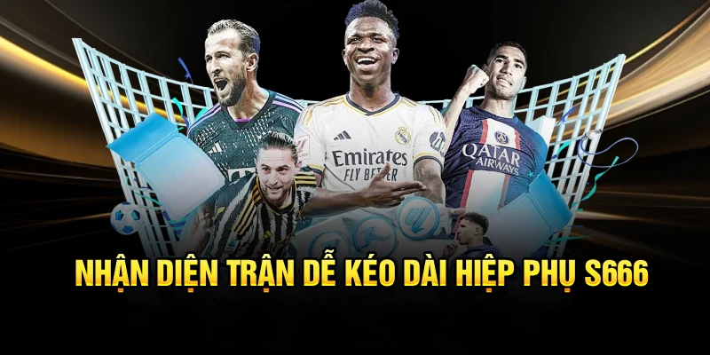 Nhận diện trận dễ kéo dài hiệp phụ S666