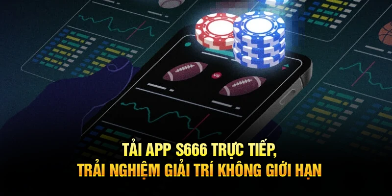 Tải App S666 Trực Tiếp, Trải Nghiệm Giải Trí Không Giới Hạn