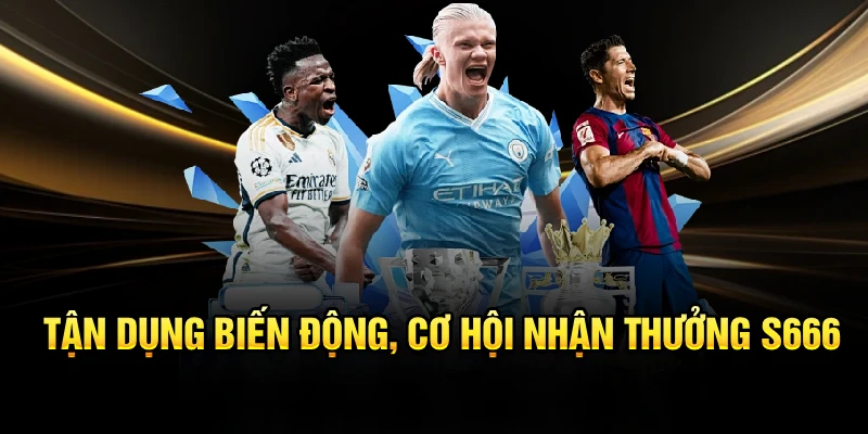 Tận dụng biến động, cơ hội nhận thưởng S666