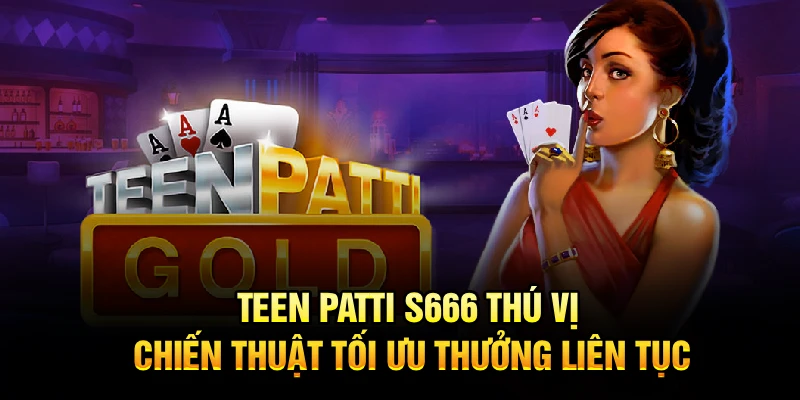 Teen Patti S666 Thú Vị, Chiến Thuật Tối Ưu Thưởng Liên Tục