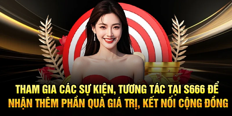 Tham gia các sự kiện, tương tác tại S666 để nhận thêm phần quà giá trị, kết nối cộng đồng