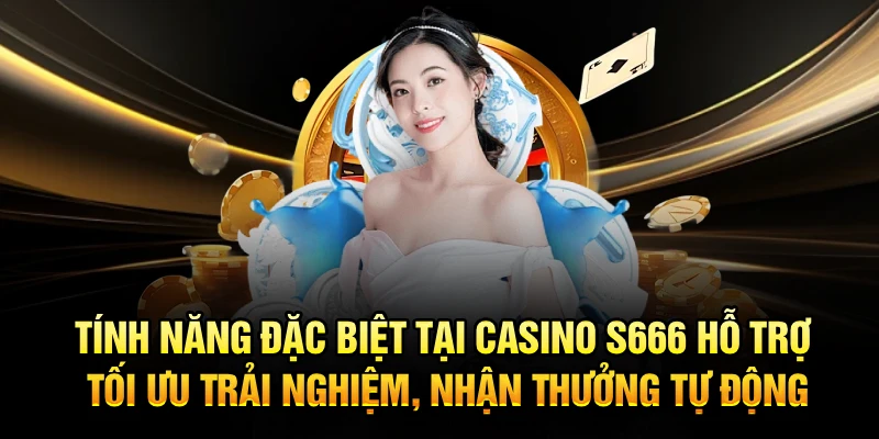 Tính năng đặc biệt tại Casino S666 hỗ trợ tối ưu trải nghiệm, nhận thưởng tự động