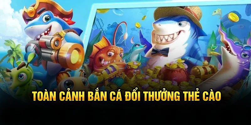 Toàn cảnh bắn cá đổi thưởng thẻ cào 