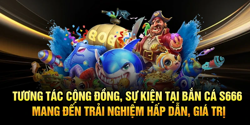 Tương tác cộng đồng, sự kiện tại Bắn Cá S666 mang đến trải nghiệm hấp dẫn, giá trị